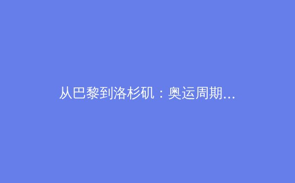 从巴黎到洛杉矶：奥运周期下中国体育产业的转型阵痛与数字化新赛道 - 3