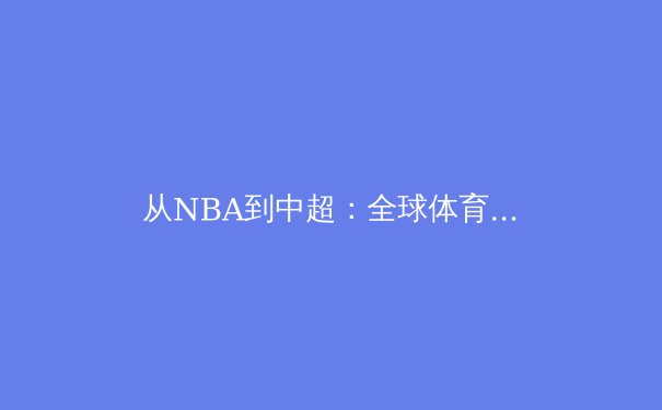 从NBA到中超：全球体育商业版图重构下的亚洲机遇与挑战 - 3