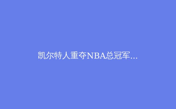 凯尔特人重夺NBA总冠军：团队篮球的终极胜利 - 2