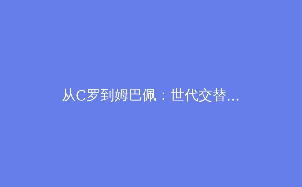 从C罗到姆巴佩：世代交替下职业运动员的生涯规划与转型策略