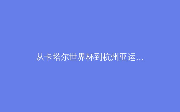 从卡塔尔世界杯到杭州亚运：亚洲体育产业格局的深度变革与商业启示 - 4