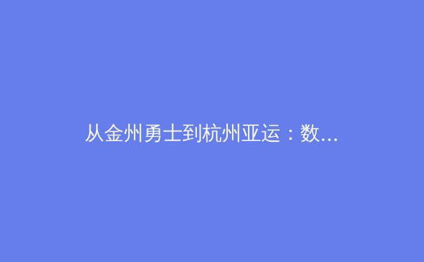 从金州勇士到杭州亚运：数字化时代体育产业的变革与机遇