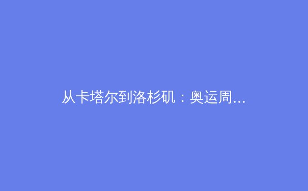 从卡塔尔到洛杉矶：奥运周期中的亚洲体育新格局 - 3