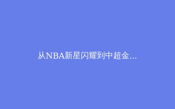 从NBA新星闪耀到中超金元退潮：深度剖析现代体育产业的双重变奏 - 4