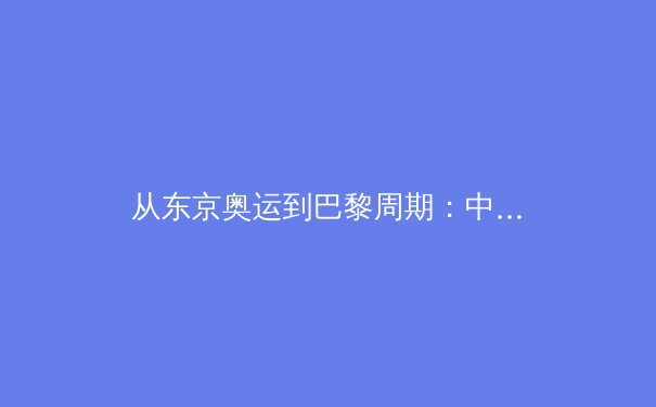 从东京奥运到巴黎周期：中国体育的变局与新生态 - 2